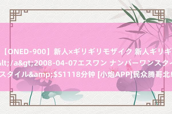 【ONED-900】新人×ギリギリモザイク 新人ギリギリモザイク Ami</a>2008-04-07エスワン ナンバーワンスタイル&$S1118分钟 [小炮APP]民众腾哥北单推选：佐加顿斯赢球可期