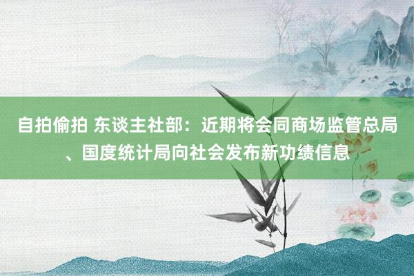 自拍偷拍 东谈主社部：近期将会同商场监管总局、国度统计局向社会发布新功绩信息