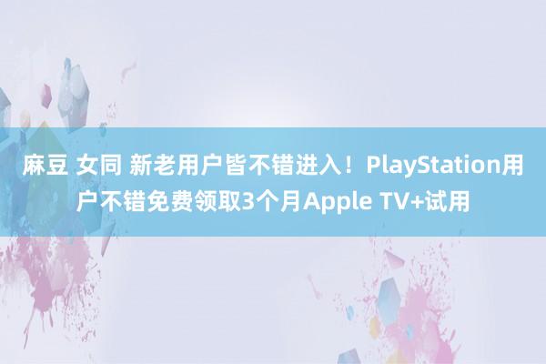 麻豆 女同 新老用户皆不错进入！PlayStation用户不错免费领取3个月Apple TV+试用