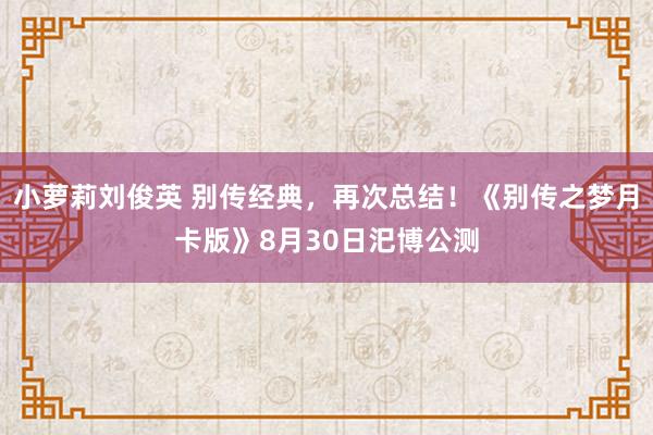 小萝莉刘俊英 别传经典，再次总结！《别传之梦月卡版》8月30日汜博公测