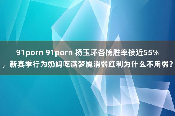 91porn 91porn 杨玉环各榜胜率接近55%，新赛季行为奶妈吃满梦魇消弱红利为什么不用弱？