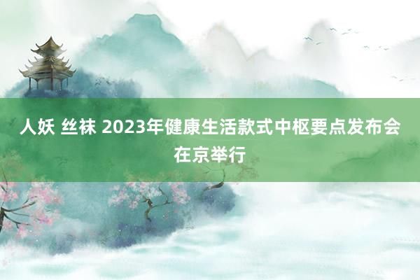 人妖 丝袜 2023年健康生活款式中枢要点发布会在京举行