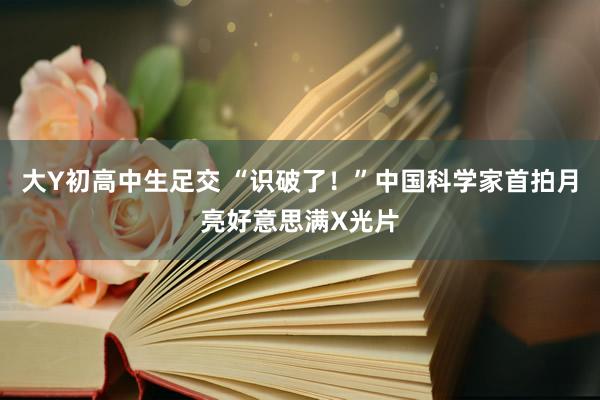 大Y初高中生足交 “识破了！”中国科学家首拍月亮好意思满X光片