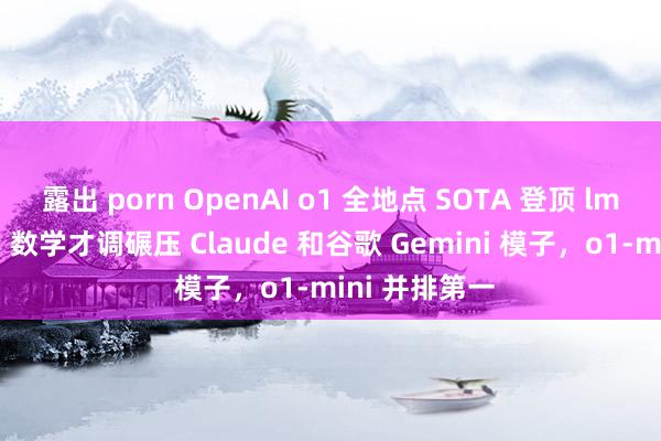 露出 porn OpenAI o1 全地点 SOTA 登顶 lmsys 排名榜：数学才调碾压 Claude 和谷歌 Gemini 模子，o1-mini 并排第一