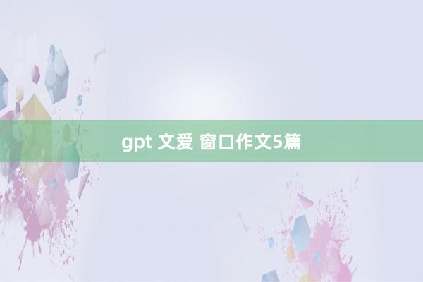 gpt 文爱 窗口作文5篇