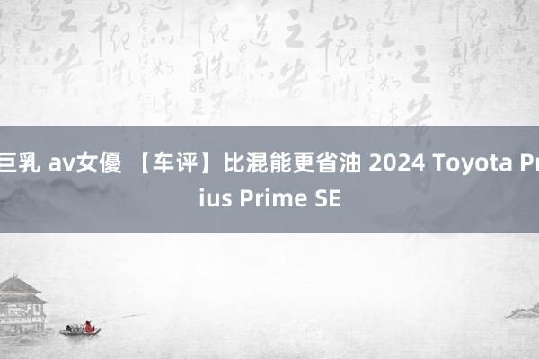 巨乳 av女優 【车评】比混能更省油 2024 Toyota Prius Prime SE